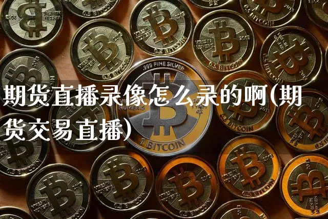 期货直播录像怎么录的啊(期货交易直播)_https://www.qldgs.com_内盘期货_第1张