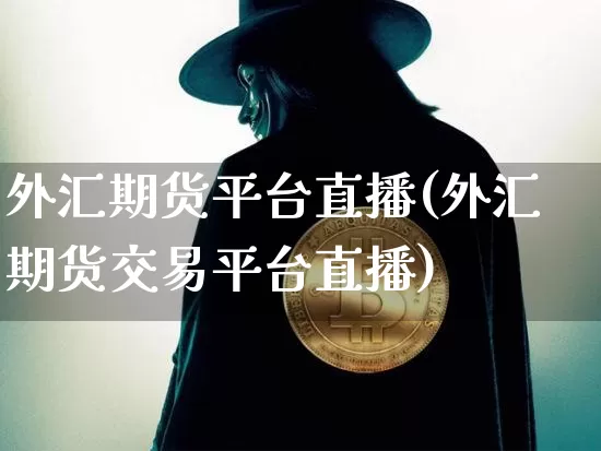 外汇期货平台直播(外汇期货交易平台直播)_https://www.qldgs.com_内盘期货_第1张