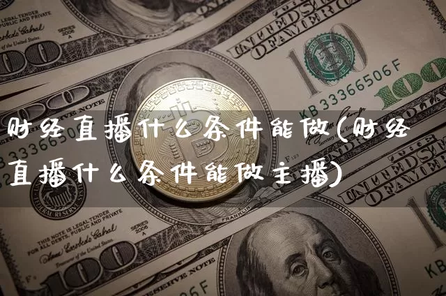 财经直播什么条件能做(财经直播什么条件能做主播)_https://www.qldgs.com_原油期货_第1张