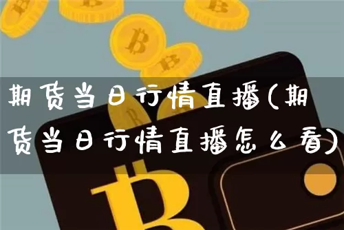 期货当日行情直播(期货当日行情直播怎么看)_https://www.qldgs.com_内盘期货_第1张