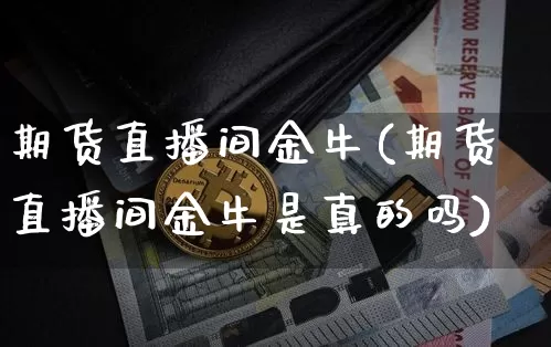 期货直播间金牛(期货直播间金牛是真的吗)_https://www.qldgs.com_国际期货_第1张