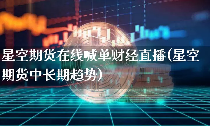 星空期货在线喊单财经直播(星空期货中长期趋势)_https://www.qldgs.com_原油期货_第1张