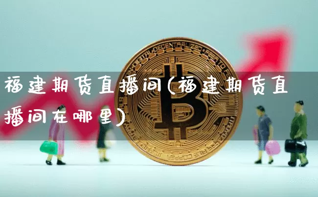 福建期货直播间(福建期货直播间在哪里)_https://www.qldgs.com_期货_第1张