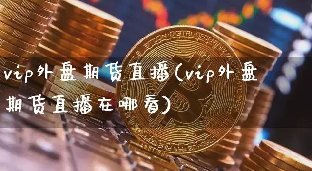 vip外盘期货直播(vip外盘期货直播在哪看)_https://www.qldgs.com_期货_第1张