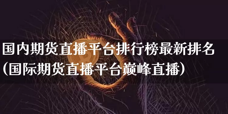 国内期货直播平台排行榜最新排名(国际期货直播平台巅峰直播)_https://www.qldgs.com_原油期货_第1张