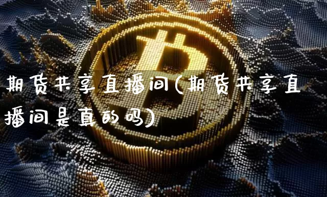 期货共享直播间(期货共享直播间是真的吗)_https://www.qldgs.com_国际期货_第1张