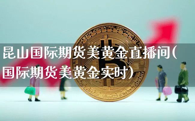 昆山国际期货美黄金直播间(国际期货美黄金实时)_https://www.qldgs.com_原油期货_第1张