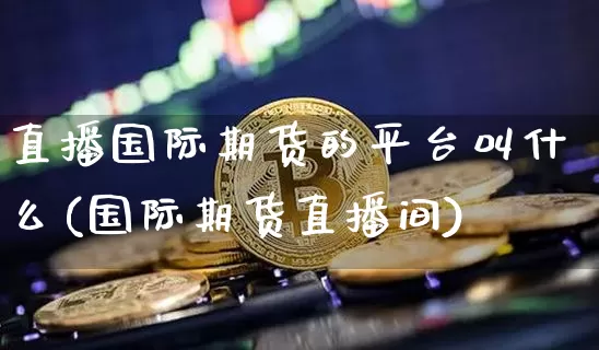 直播国际期货的平台叫什么(国际期货直播间)_https://www.qldgs.com_原油期货_第1张