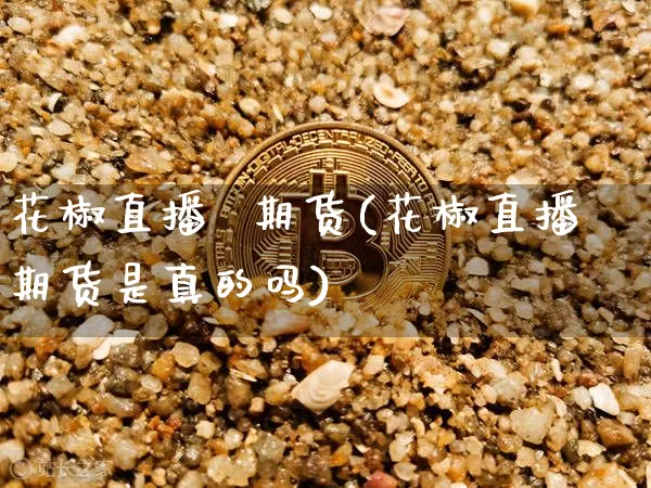 花椒直播  期货(花椒直播期货是真的吗)_https://www.qldgs.com_期货_第1张