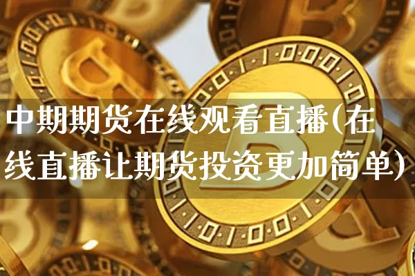 中期期货在线观看直播(在线直播让期货投资更加简单)_https://www.qldgs.com_原油期货_第1张