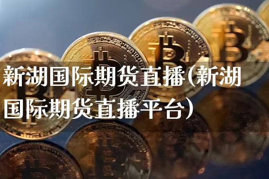 新湖国际期货直播(新湖国际期货直播平台)_https://www.qldgs.com_期货_第1张