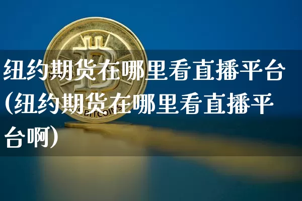 纽约期货在哪里看直播平台(纽约期货在哪里看直播平台啊)_https://www.qldgs.com_恒指期货_第1张