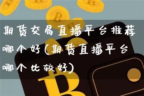期货交易直播平台推荐哪个好(期货直播平台哪个比较好)_https://www.qldgs.com_内盘期货_第1张
