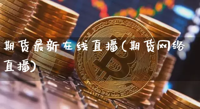 期货最新在线直播(期货网络直播)_https://www.qldgs.com_内盘期货_第1张