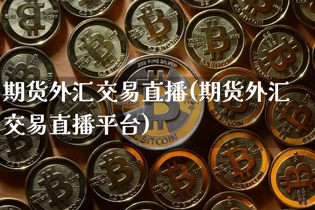 期货外汇交易直播(期货外汇交易直播平台)_https://www.qldgs.com_原油期货_第1张