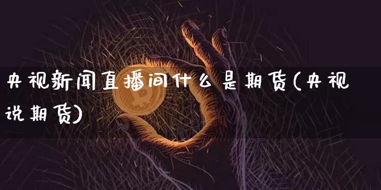 央视新闻直播间什么是期货(央视说期货)_https://www.qldgs.com_内盘期货_第1张