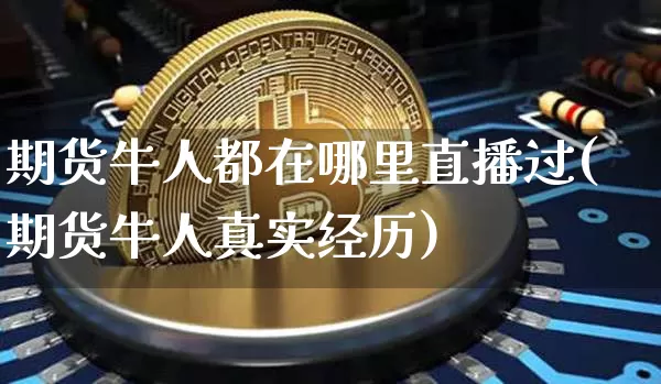 期货牛人都在哪里直播过(期货牛人真实经历)_https://www.qldgs.com_国际期货_第1张