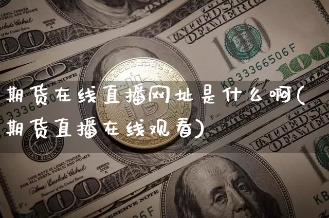 期货在线直播网址是什么啊(期货直播在线观看)_https://www.qldgs.com_黄金期货_第1张