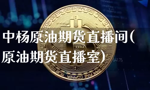 中杨原油期货直播间(原油期货直播室)_https://www.qldgs.com_内盘期货_第1张