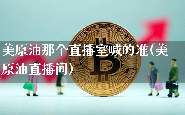 美原油那个直播室喊的准(美原油直播间)_https://www.qldgs.com_原油期货_第1张