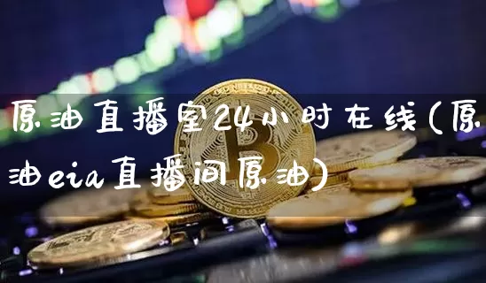 原油直播室24小时在线(原油eia直播间原油)_https://www.qldgs.com_恒指期货_第1张
