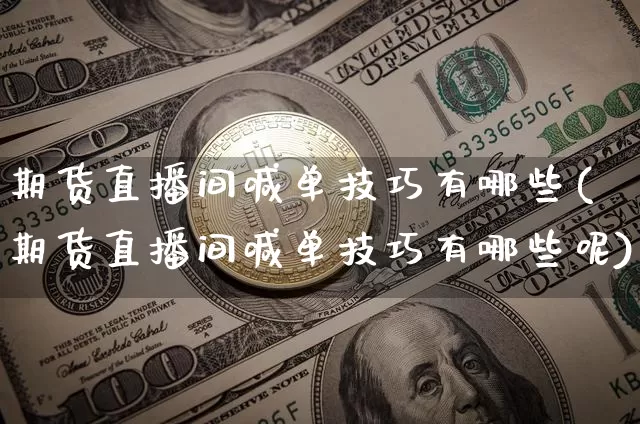 期货直播间喊单技巧有哪些(期货直播间喊单技巧有哪些呢)_https://www.qldgs.com_内盘期货_第1张