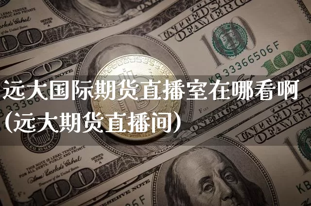 远大国际期货直播室在哪看啊(远大期货直播间)_https://www.qldgs.com_原油期货_第1张