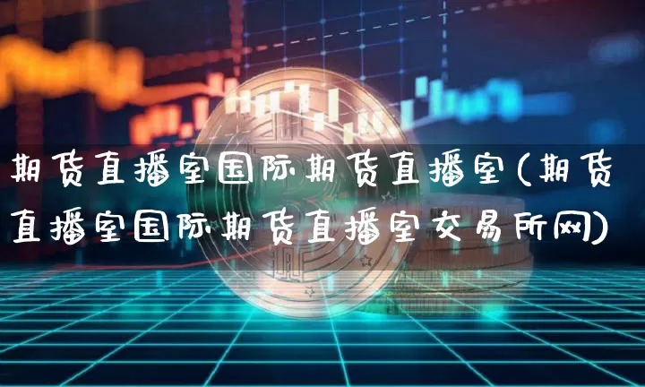 期货直播室国际期货直播室(期货直播室国际期货直播室交易所网)_https://www.qldgs.com_原油期货_第1张