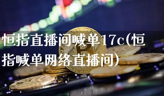 恒指直播间喊单17c(恒指喊单网络直播间)_https://www.qldgs.com_原油期货_第1张