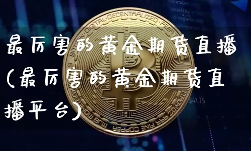 最厉害的黄金期货直播(最厉害的黄金期货直播平台)_https://www.qldgs.com_内盘期货_第1张