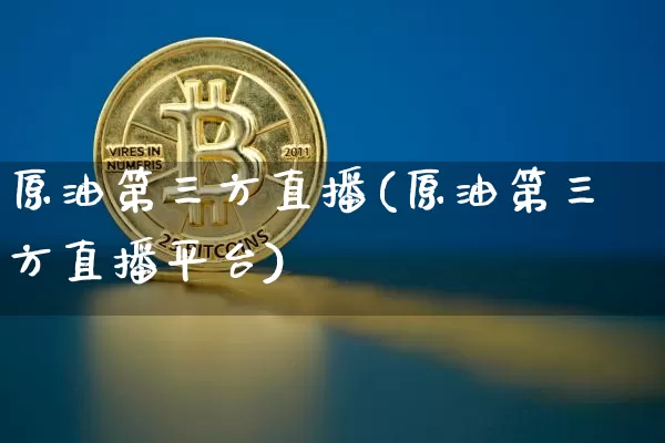 原油第三方直播(原油第三方直播平台)_https://www.qldgs.com_原油期货_第1张