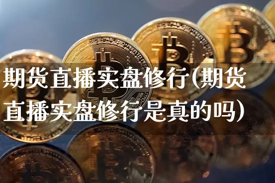 期货直播实盘修行(期货直播实盘修行是真的吗)_https://www.qldgs.com_内盘期货_第1张