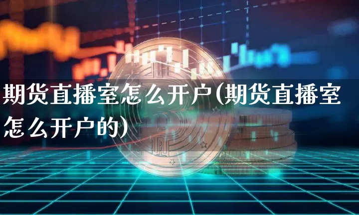 期货直播室怎么开户(期货直播室怎么开户的)_https://www.qldgs.com_国际期货_第1张