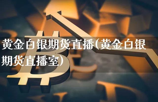 黄金白银期货直播(黄金白银期货直播室)_https://www.qldgs.com_黄金期货_第1张