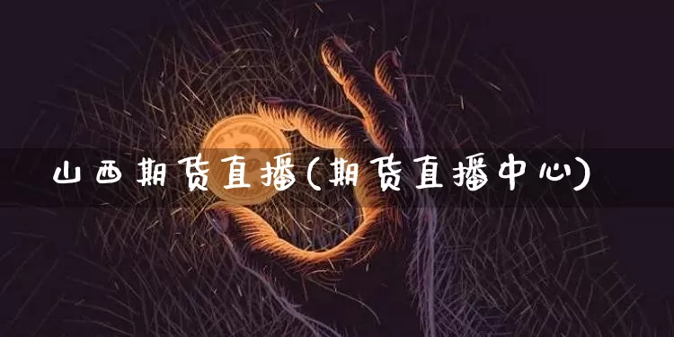 山西期货直播(期货直播中心)_https://www.qldgs.com_内盘期货_第1张