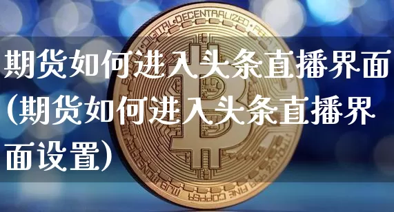 期货如何进入头条直播界面(期货如何进入头条直播界面设置)_https://www.qldgs.com_内盘期货_第1张