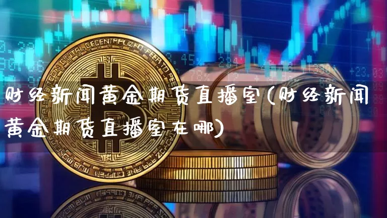 财经新闻黄金期货直播室(财经新闻黄金期货直播室在哪)_https://www.qldgs.com_黄金期货_第1张