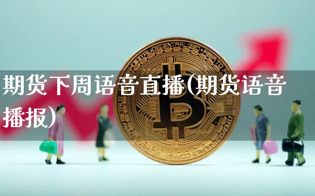 期货下周语音直播(期货语音播报)_https://www.qldgs.com_内盘期货_第1张