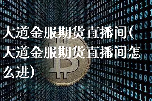 大道金服期货直播间(大道金服期货直播间怎么进)_https://www.qldgs.com_恒指期货_第1张