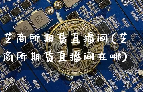 芝商所期货直播间(芝商所期货直播间在哪)_https://www.qldgs.com_期货_第1张