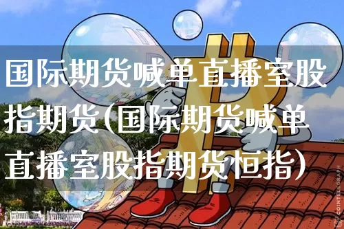 国际期货喊单直播室股指期货(国际期货喊单直播室股指期货恒指)_https://www.qldgs.com_恒指期货_第1张