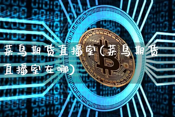 菜鸟期货直播室(菜鸟期货直播室在哪)_https://www.qldgs.com_内盘期货_第1张