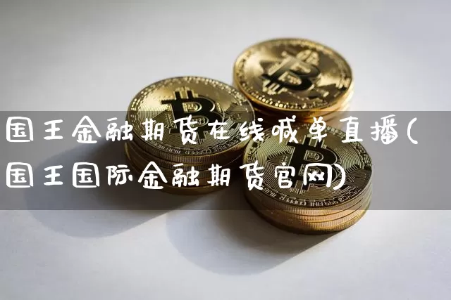 国王金融期货在线喊单直播(国王国际金融期货官网)_https://www.qldgs.com_期货_第1张