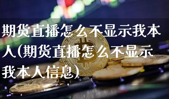 期货直播怎么不显示我本人(期货直播怎么不显示我本人信息)_https://www.qldgs.com_国际期货_第1张