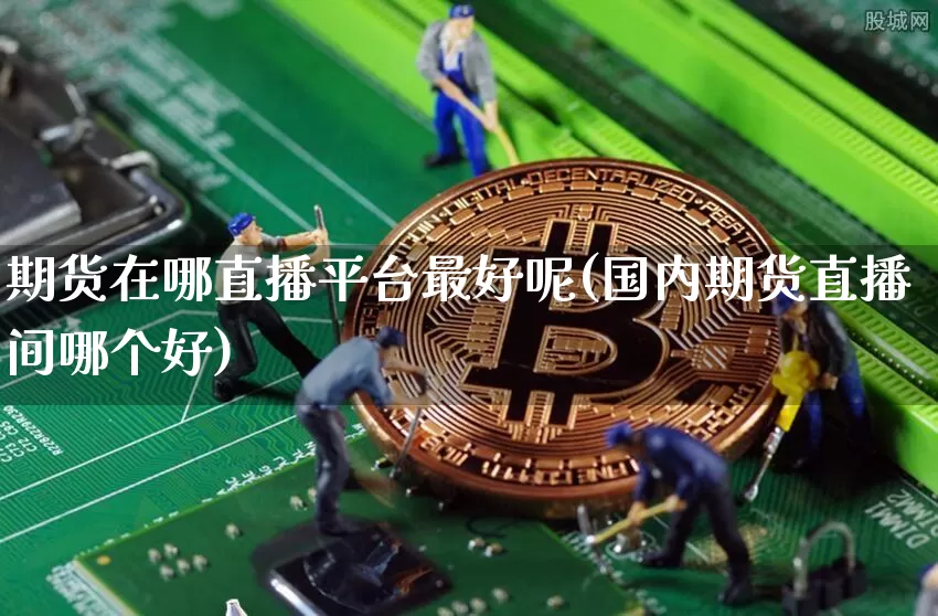 期货在哪直播平台最好呢(国内期货直播间哪个好)_https://www.qldgs.com_国际期货_第1张