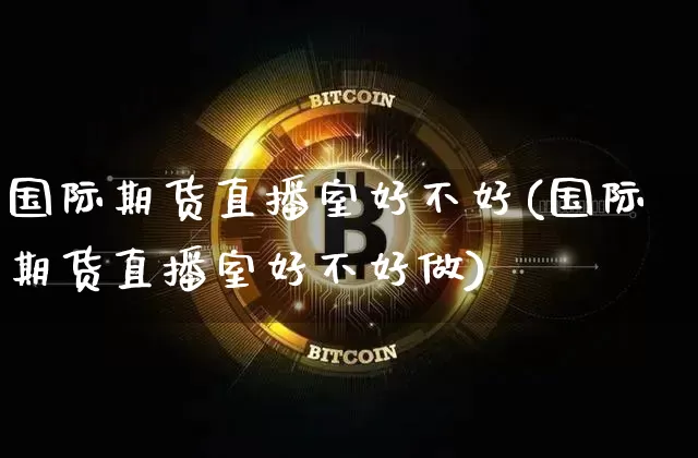 国际期货直播室好不好(国际期货直播室好不好做)_https://www.qldgs.com_恒指期货_第1张