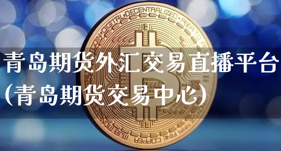 青岛期货外汇交易直播平台(青岛期货交易中心)_https://www.qldgs.com_国际期货_第1张