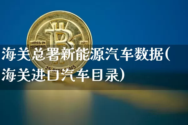海关总署新能源汽车数据(海关进口汽车目录)_https://www.qldgs.com_原油期货_第1张