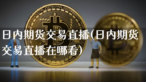 日内期货交易直播(日内期货交易直播在哪看)_https://www.qldgs.com_期货_第1张