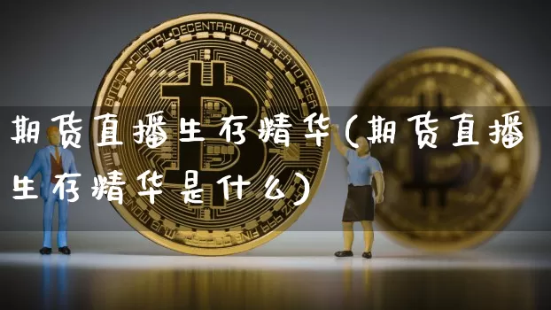 期货直播生存精华(期货直播生存精华是什么)_https://www.qldgs.com_国际期货_第1张